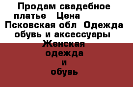 Продам свадебное платье › Цена ­ 6 000 - Псковская обл. Одежда, обувь и аксессуары » Женская одежда и обувь   . Псковская обл.
